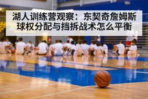 湖人训练营观察：东契奇詹姆斯球权分配与挡拆战术怎么平衡