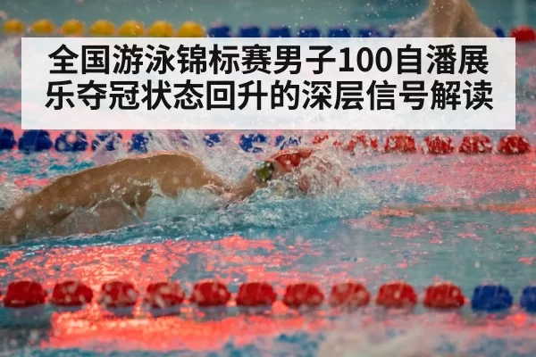全国游泳锦标赛男子100自潘展乐夺冠状态回升的深层信号解读