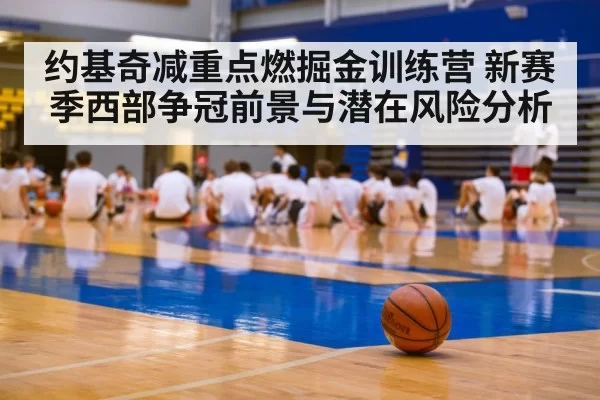 约基奇减重点燃掘金训练营 新赛季西部争冠前景与潜在风险分析
