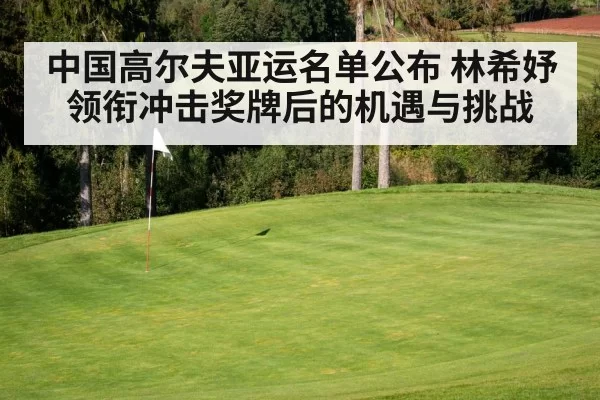 中国高尔夫亚运名单公布 林希妤领衔冲击奖牌后的机遇与挑战