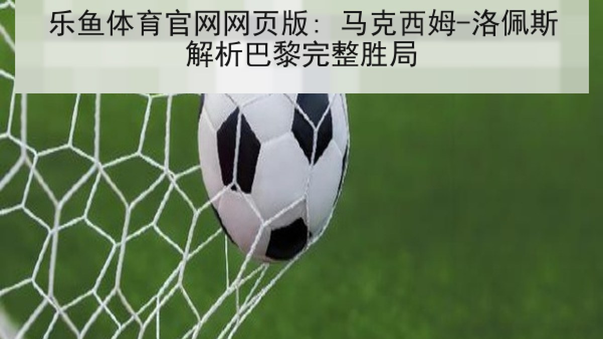 乐鱼体育官网网页版: 马克西姆-洛佩斯解析巴黎完整胜局 乐鱼体育官网网页版: 马克西姆-洛佩斯解析巴黎完整胜局
