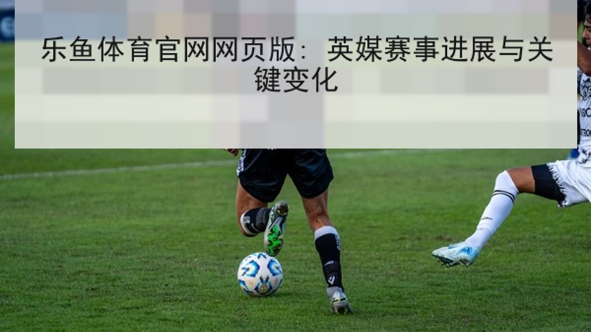 乐鱼体育官网网页版: 英媒赛事进展与关键变化 乐鱼体育官网网页版: 英媒赛事进展与关键变化