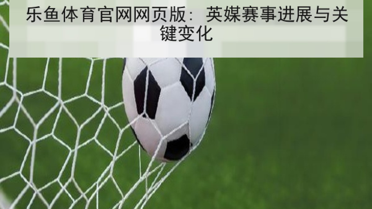 乐鱼体育官网网页版: 英媒赛事进展与关键变化 乐鱼体育官网网页版: 英媒赛事进展与关键变化